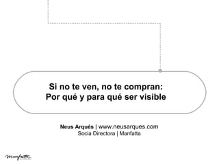 Si no te ven, no te compran:
Por qué y para qué ser visible
Neus Arqués | www.neusarques.com
Socia Directora | Manfatta
 