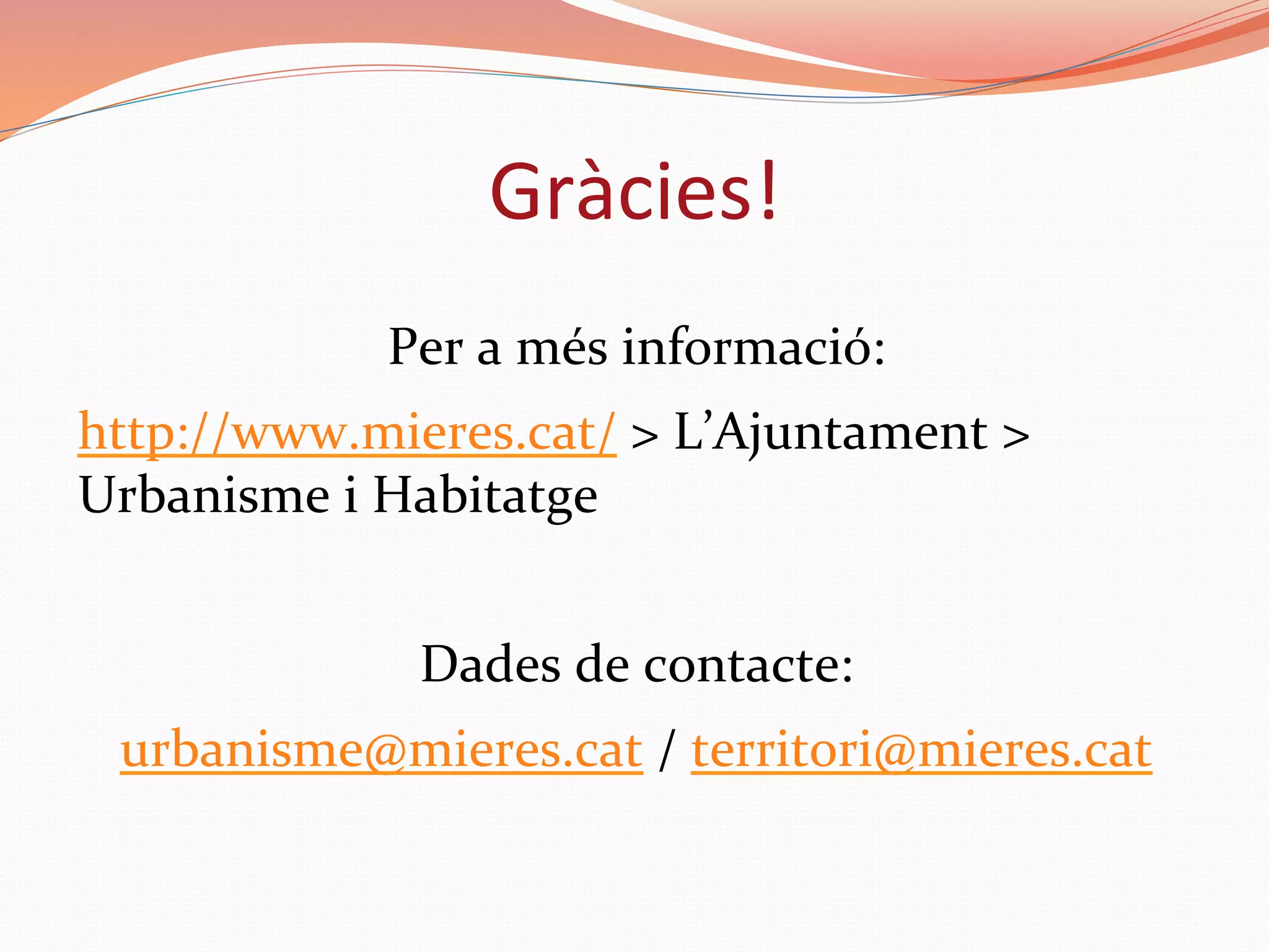 Per	a	més	informació:	
http://www.mieres.cat/	>	L’Ajuntament	>	
Urbanisme	i	Habitatge	
	
Dades	de	contacte:	
urbanisme@mieres.cat	/	territori@mieres.cat	
	
	
Gràcies!	
 