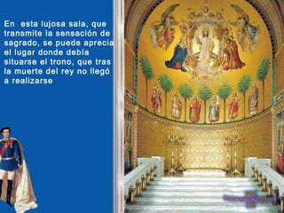 En esta lujosa sala, que
transmite la sensación de
sagrado, se puede aprecia
el lugar donde debía
situarse el trono, que tras
la muerte del rey no llegó
a realizarse
 