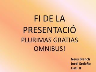 FI DE LA PRESENTACIÓ<br />PLURIMAS GRATIAS OMNIBUS!<br />NeusBlanch <br />Jordi Sedeño<br />Llatí  II<br />