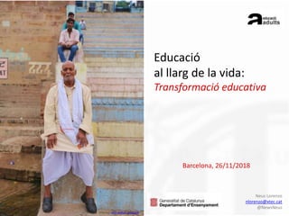 Barcelona, 26/11/2018
Neus Lorenzo
nlorenzo@xtec.cat
@NewsNeus
Educació
al llarg de la vida:
Transformació educativa
Images: UnSplash dani w@dn_picscape
 