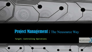 Project Management : The Neusource Way
Target: Controlling Operations
 