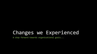 Changes we Experienced
A step forward towards organizational goals...
 
