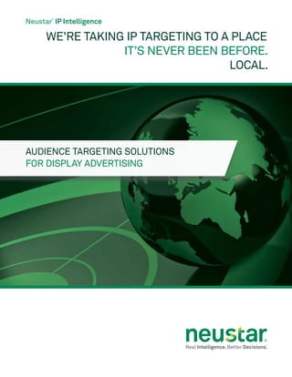 We’re taking IP targeting to A place
It’s never been before.
Local.
Neustar
®
IP Intelligence
Audience Targeting Solutions
for Display Advertising
 