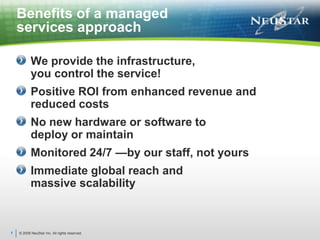 © 2009 NeuStar Inc. All rights reserved.7Benefits of a managed services approachWe provide the infrastructure, you control the service!Positive ROI from enhanced revenue and reduced costsNo new hardware or software to deploy or maintain Monitored 24/7 —by our staff, not yours Immediate global reach and massive scalability 