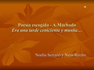 Poesía escogida - A.Machado Era una tarde cenicienta y mustia… Noelia Serrano y Neus Rivero. 