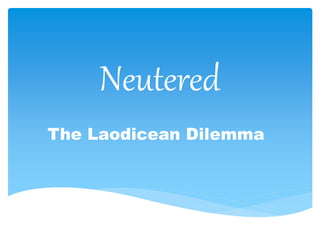 Neutered
The Laodicean Dilemma
 