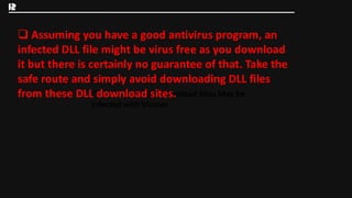 12

      Assuming you have a good antivirus program, an
     infected DLL file might be virus free as you download
     it but there is certainly no guarantee of that. Take the
     safe route and simply avoid downloading DLL files
     from these DLLDLL Files from DLL Download Sites May be
                       download sites.
                    Infected with Viruses
 