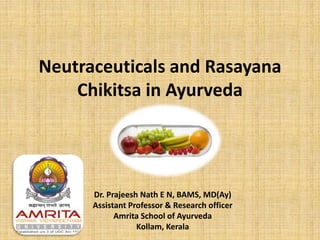 Neutraceuticals and Rasayana
Chikitsa in Ayurveda
Dr. Prajeesh Nath E N, BAMS, MD(Ay)
Assistant Professor & Research officer
Amrita School of Ayurveda
Kollam, Kerala
 