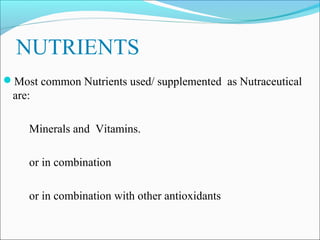 NUTRIENTS
Most common Nutrients used/ supplemented as Nutraceutical
 are:

     Minerals and Vitamins.

     or in combination

     or in combination with other antioxidants
 
