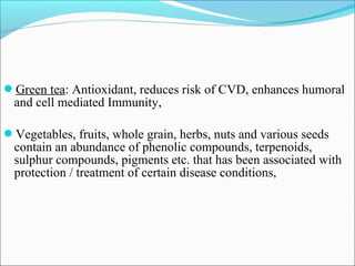 Green tea: Antioxidant, reduces risk of CVD, enhances humoral
  and cell mediated Immunity,

Vegetables, fruits, whole grain, herbs, nuts and various seeds
  contain an abundance of phenolic compounds, terpenoids,
  sulphur compounds, pigments etc. that has been associated with
  protection / treatment of certain disease conditions,
 