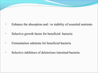 •   Enhance the absorption and / or stability of essential nutrients

•   Selective growth factor for beneficial bacteria

•   Fermentation substrate for beneficial bacteria

•   Selective inhibitors of deleterious intestinal bacteria
 