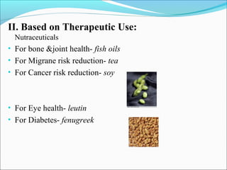 II. Based on Therapeutic Use:
  Nutraceuticals
• For bone &joint health- fish oils
• For Migrane risk reduction- tea
• For Cancer risk reduction- soy



• For Eye health- leutin
• For Diabetes- fenugreek
 