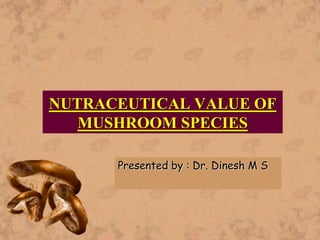 NUTRACEUTICAL VALUE OF
MUSHROOM SPECIES
Presented by : Dr. Dinesh M S
 