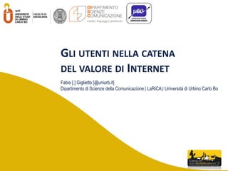 Gli utenti nella catenadel valore di Internet Fabio [.] Giglietto [@uniurb.it]  Dipartimento di Scienze della Comunicazione | LaRiCA| Università di Urbino Carlo Bo 