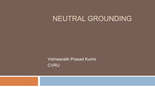 NEUTRAL GROUNDING
Vishwanath Prasad Kurmi
CVRU
 