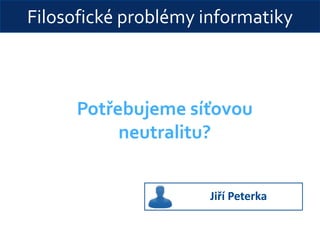 Filosofické problémy informatiky
Potřebujeme síťovou
neutralitu?
Jiří Peterka
 