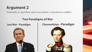 Argument 2
Two Paradigms of War
Just War - Paradigm Clausewitzian - Paradigm
Neutrality is anywhere and everywhere a reaction to conflict.
 