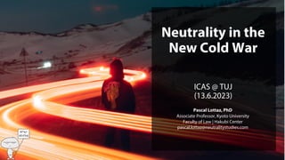 Neutrality in the
New Cold War
ICAS @ TUJ
(13.6.2023)
Pascal Lottaz, PhD
Associate Professor, Kyoto University
Faculty of Law | Hakubi Center
pascal.lottaz@neutralitystudies.com
 