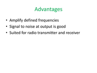 Advantages
• Amplify defined frequencies
• Signal to noise at output is good
• Suited for radio transmitter and receiver
 
