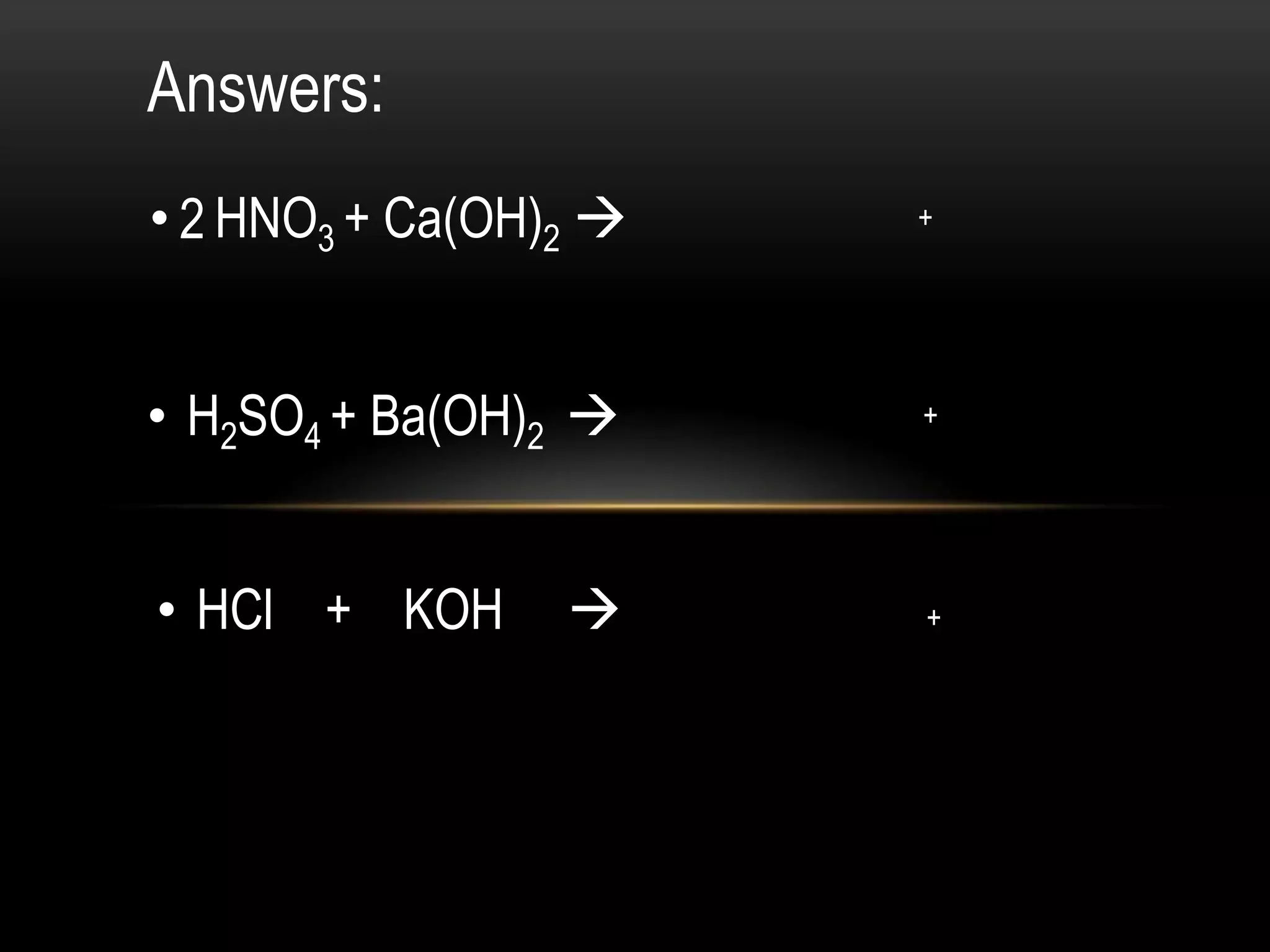 Answers:
• 2 HNO3 + Ca(OH)2    +




• H2SO4 + Ba(OH)2     +




• HCl + KOH           +
 