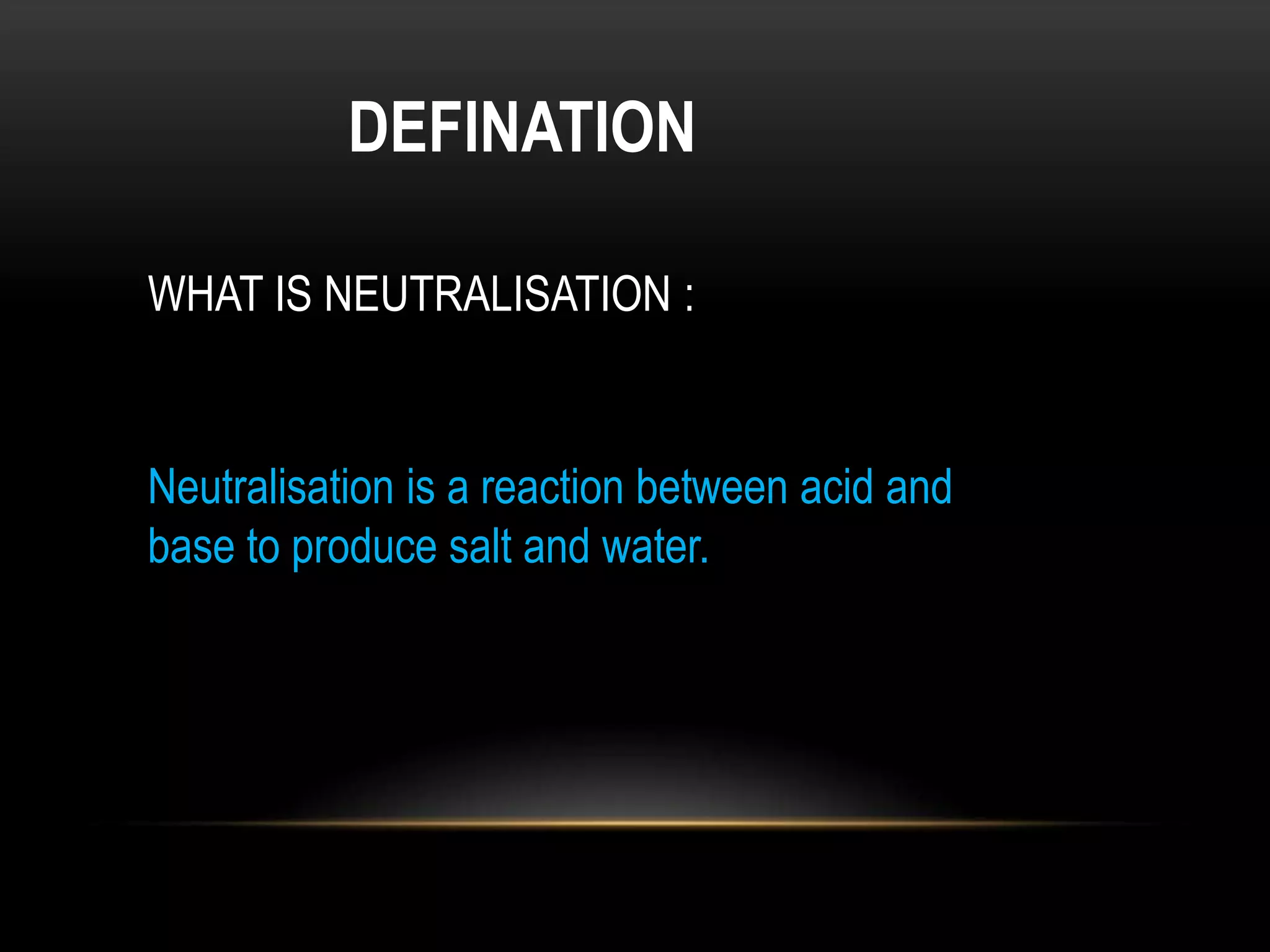DEFINATION

WHAT IS NEUTRALISATION :


Neutralisation is a reaction between acid and
base to produce salt and water.
 