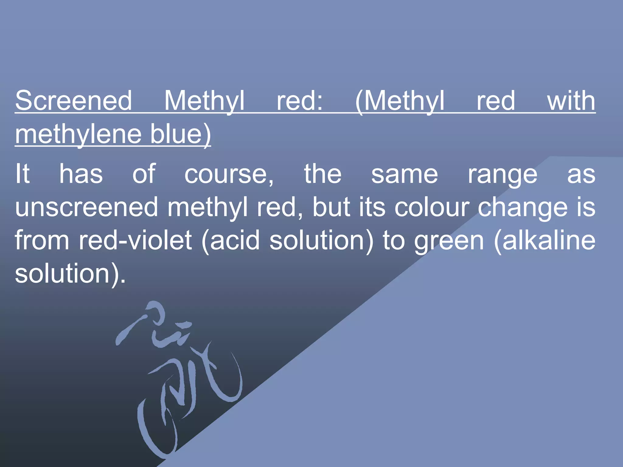 Screened Methyl red: (Methyl red with
methylene blue)
It has of course, the same range as
unscreened methyl red, but its colour change is
from red-violet (acid solution) to green (alkaline
solution).
 