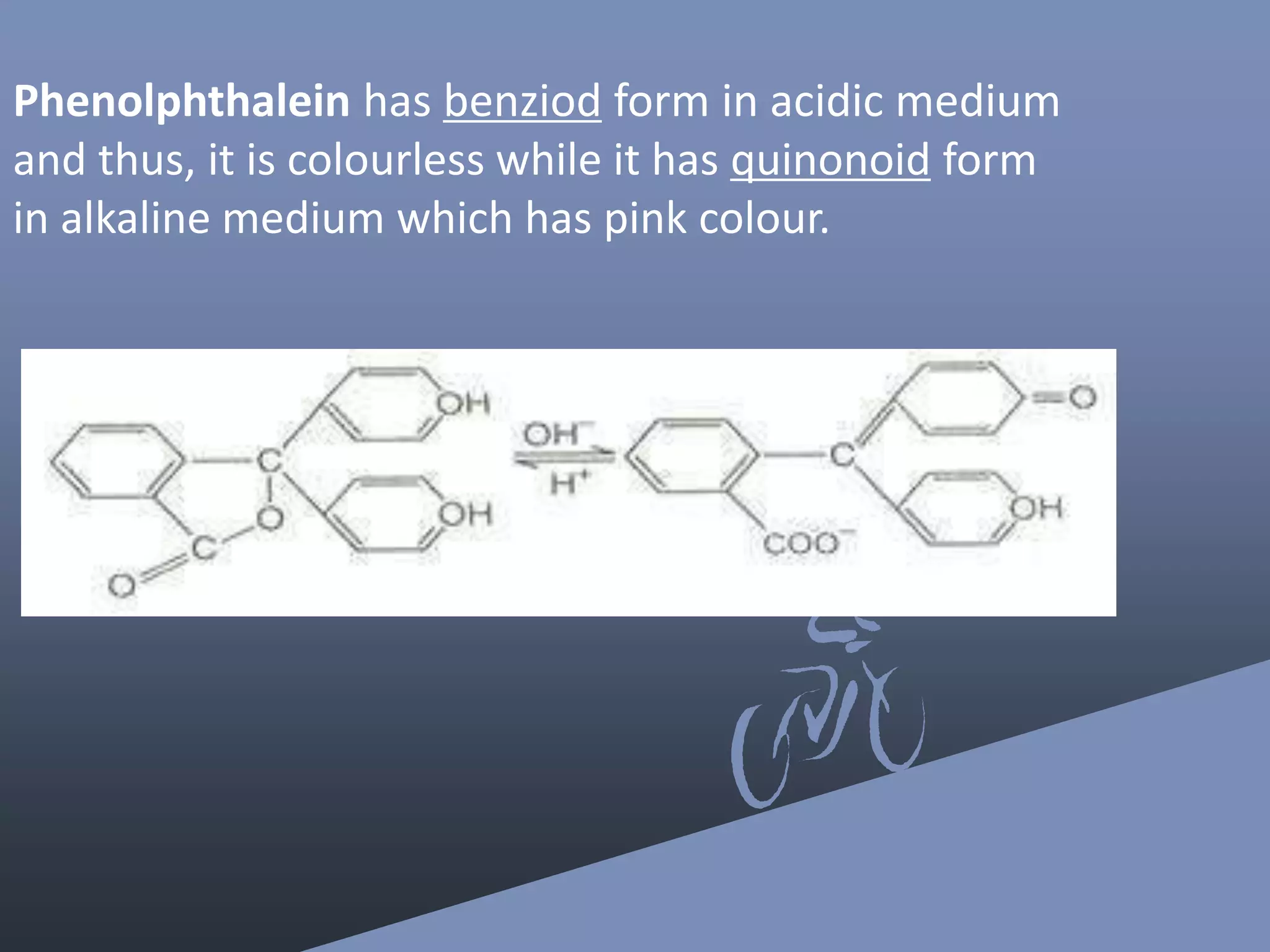 Phenolphthalein has benziod form in acidic medium
and thus, it is colourless while it has quinonoid form
in alkaline medium which has pink colour.
 