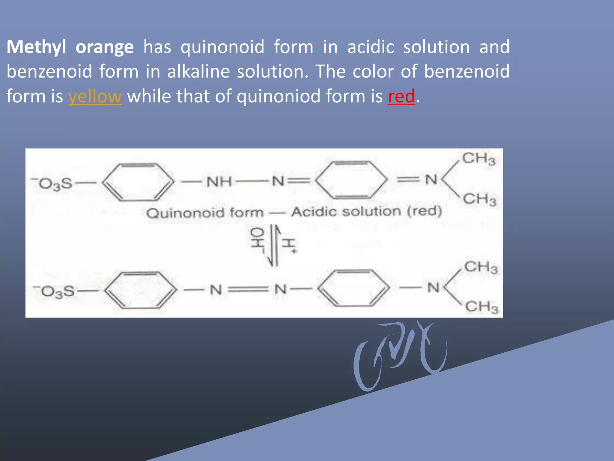 Methyl orange has quinonoid form in acidic solution and
benzenoid form in alkaline solution. The color of benzenoid
form is yellow while that of quinoniod form is red.
 