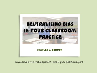 neutralizing bias
in your classroom
practice
Charles L. Gordon

Do you have a web enabled phone? – please go to pollEV.com/gord

 