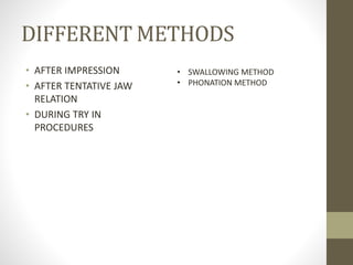 DIFFERENT METHODS
• AFTER IMPRESSION
• AFTER TENTATIVE JAW
RELATION
• DURING TRY IN
PROCEDURES
• SWALLOWING METHOD
• PHONATION METHOD
 