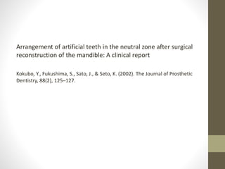 Arrangement of artificial teeth in the neutral zone after surgical
reconstruction of the mandible: A clinical report
Kokubo, Y., Fukushima, S., Sato, J., & Seto, K. (2002). The Journal of Prosthetic
Dentistry, 88(2), 125–127.
 