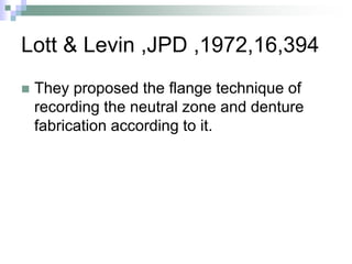 Lott & Levin ,JPD ,1972,16,394
 They proposed the flange technique of
recording the neutral zone and denture
fabrication according to it.
 