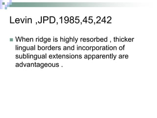 Levin ,JPD,1985,45,242
 When ridge is highly resorbed , thicker
lingual borders and incorporation of
sublingual extensions apparently are
advantageous .
 