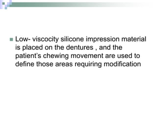  Low- viscocity silicone impression material
is placed on the dentures , and the
patient’s chewing movement are used to
define those areas requiring modification
 