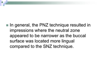 In general, the PNZ technique resulted in
impressions where the neutral zone
appeared to be narrower as the buccal
surface was located more lingual
compared to the SNZ technique.
 