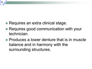  Requires an extra clinical stage.
 Requires good communication with your
technician.
 Produces a lower denture that is in muscle
balance and in harmony with the
surrounding structures.
 
