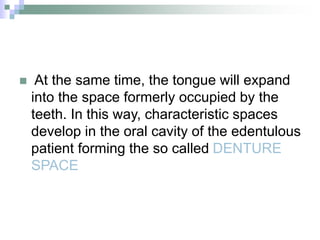  At the same time, the tongue will expand
into the space formerly occupied by the
teeth. In this way, characteristic spaces
develop in the oral cavity of the edentulous
patient forming the so called DENTURE
SPACE
 