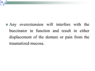  Any overextension will interfere with the
buccinator in function and result in either
displacement of the denture or pain from the
traumatized mucosa.
 