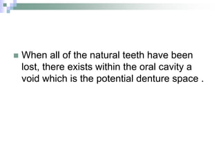  When all of the natural teeth have been
lost, there exists within the oral cavity a
void which is the potential denture space .
 