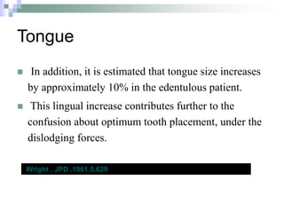 Tongue
 In addition, it is estimated that tongue size increases
by approximately 10% in the edentulous patient.
 This lingual increase contributes further to the
confusion about optimum tooth placement, under the
dislodging forces.
Wright , JPD ,1961,5,629
 