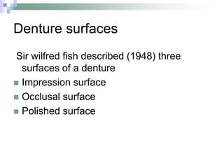 Denture surfaces
Sir wilfred fish described (1948) three
surfaces of a denture
 Impression surface
 Occlusal surface
 Polished surface
 