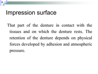 Impression surface
That part of the denture in contact with the
tissues and on which the denture rests. The
retention of the denture depends on physical
forces developed by adhesion and atmospheric
pressure.
 
