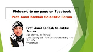 Welcome to my page on Facebook
Prof. Amal Kaddah Scientific Forum
Prof. Amal Kaddah Scientific
Forum
7.2k followers. 468 following
A professor of prosthodontics, Faculty of Dentistry, Cairo
University.
Public figure
 