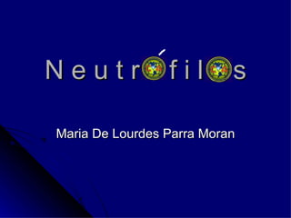 N e u t r ó f i l o s Maria De Lourdes Parra Moran 
