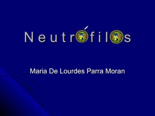N e u t r ó f i l o sN e u t r ó f i l o s
Maria De Lourdes Parra MoranMaria De Lourdes Parra Moran
 