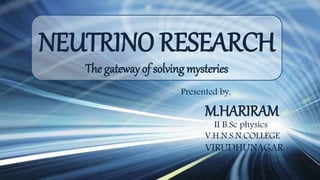 NEUTRINO RESEARCH
The gateway of solving mysteries
Presented by,
M.HARIRAM
II B.Sc physics
V.H.N.S.N.COLLEGE
VIRUDHUNAGAR.
 