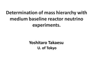 Yoshitaro Takaesu
U. of Tokyo
Determination of mass hierarchy with
medium baseline reactor neutrino
experiments.
 