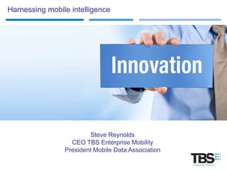 Harnessing mobile intelligence




                        Steve Reynolds
                  CEO TBS Enterprise Mobility
                President Mobile Data Association
 