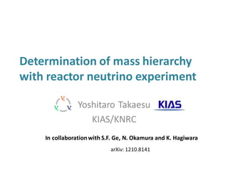 Determination of mass hierarchy
with reactor neutrino experiment
Yoshitaro Takaesu
KIAS/KNRC
In collaborationwith S.F. Ge, N. Okamura and K. Hagiwara
arXiv: 1210.8141
 